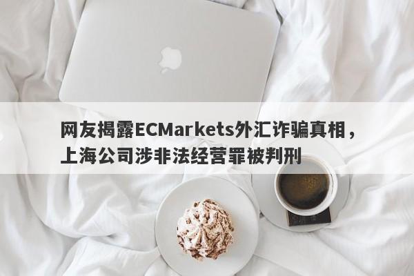 网友揭露ECMarkets外汇诈骗真相，上海公司涉非法经营罪被判刑