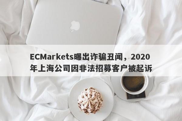 ECMarkets曝出诈骗丑闻，2020年上海公司因非法招募客户被起诉