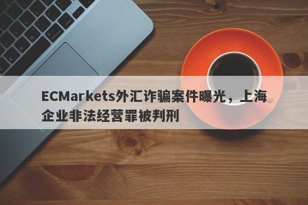 ECMarkets外汇诈骗案件曝光，上海企业非法经营罪被判刑