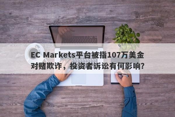 EC Markets平台被指107万美金对赌欺诈，投资者诉讼有何影响？