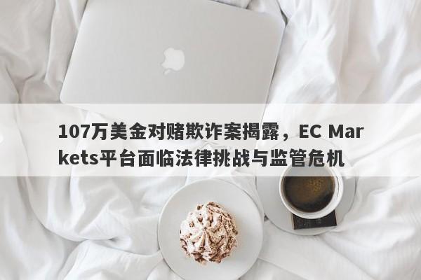 107万美金对赌欺诈案揭露，EC Markets平台面临法律挑战与监管危机