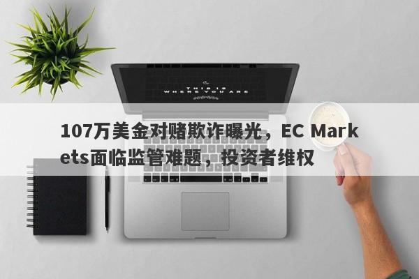 107万美金对赌欺诈曝光，EC Markets面临监管难题，投资者维权