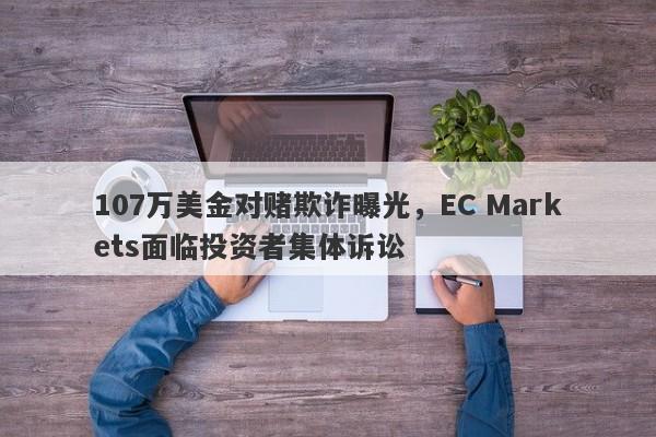 107万美金对赌欺诈曝光，EC Markets面临投资者集体诉讼