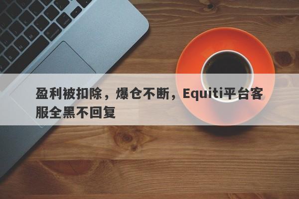 盈利被扣除，爆仓不断，Equiti平台客服全黑不回复