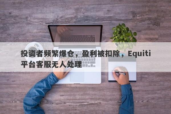 投资者频繁爆仓，盈利被扣除，Equiti平台客服无人处理