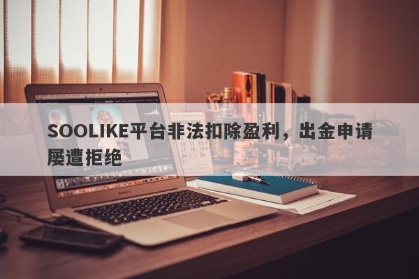 SOOLIKE平台非法扣除盈利，出金申请屡遭拒绝