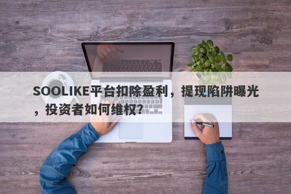 SOOLIKE平台扣除盈利，提现陷阱曝光，投资者如何维权？