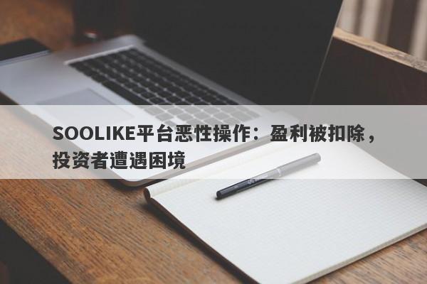 SOOLIKE平台恶性操作：盈利被扣除，投资者遭遇困境