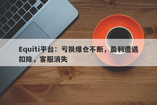 Equiti平台：亏损爆仓不断，盈利遭遇扣除，客服消失