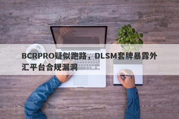 BCRPRO疑似跑路，DLSM套牌暴露外汇平台合规漏洞