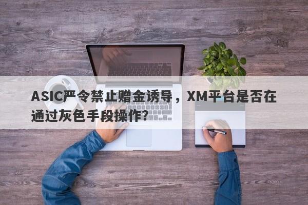 ASIC严令禁止赠金诱导，XM平台是否在通过灰色手段操作？