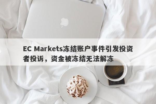 EC Markets冻结账户事件引发投资者投诉，资金被冻结无法解冻