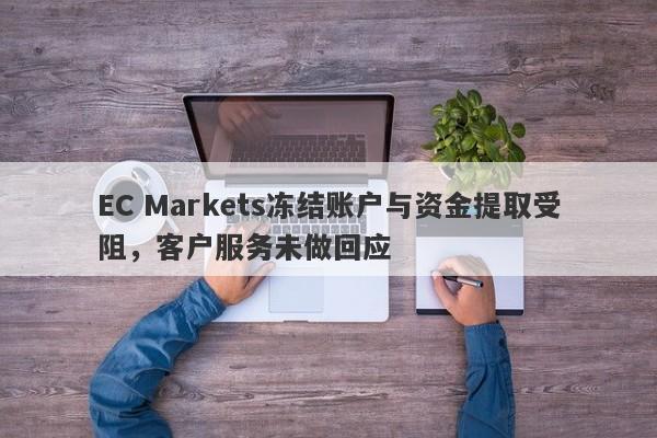 EC Markets冻结账户与资金提取受阻，客户服务未做回应