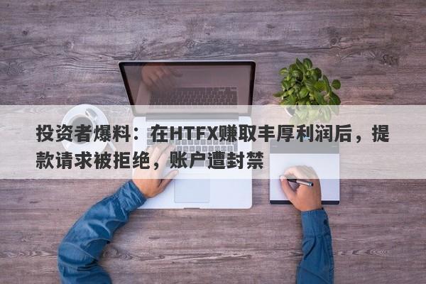 投资者爆料：在HTFX赚取丰厚利润后，提款请求被拒绝，账户遭封禁