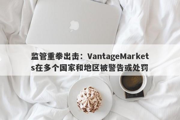 监管重拳出击：VantageMarkets在多个国家和地区被警告或处罚