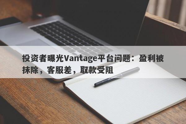 投资者曝光Vantage平台问题：盈利被抹除，客服差，取款受阻