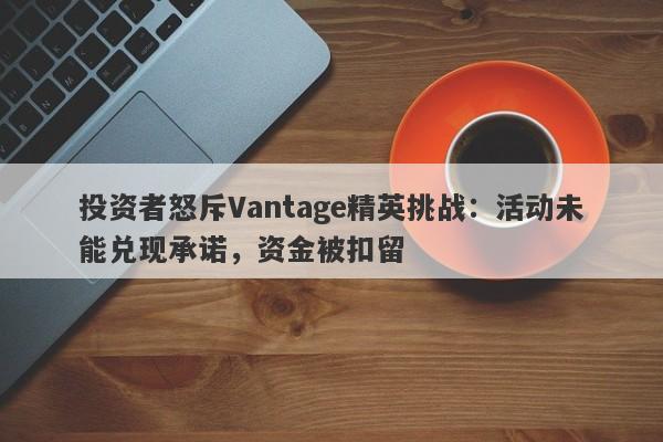 投资者怒斥Vantage精英挑战：活动未能兑现承诺，资金被扣留