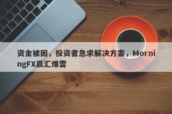 资金被困，投资者急求解决方案，MorningFX晨汇爆雷