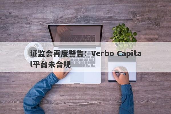 证监会再度警告：Verbo Capital平台未合规