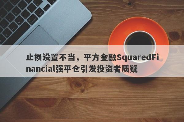 止损设置不当，平方金融SquaredFinancial强平仓引发投资者质疑