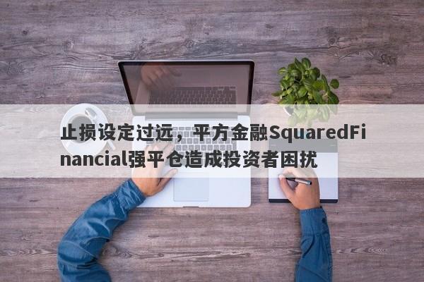 止损设定过远，平方金融SquaredFinancial强平仓造成投资者困扰