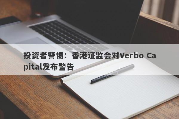 投资者警惕：香港证监会对Verbo Capital发布警告