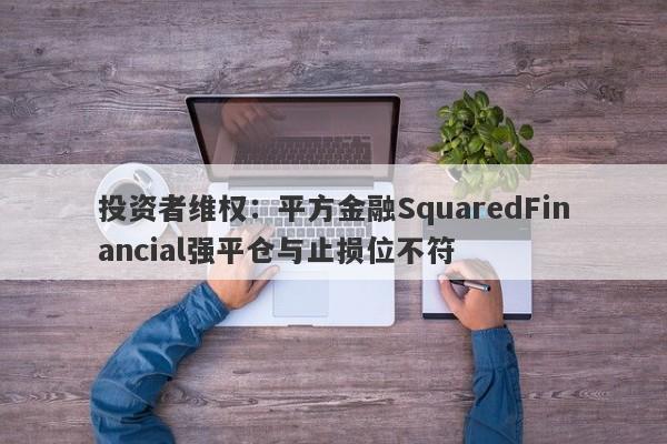 投资者维权：平方金融SquaredFinancial强平仓与止损位不符