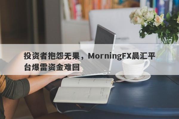 投资者抱怨无果，MorningFX晨汇平台爆雷资金难回