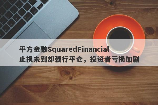 平方金融SquaredFinancial止损未到却强行平仓，投资者亏损加剧