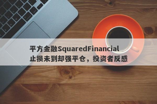 平方金融SquaredFinancial止损未到却强平仓，投资者反感