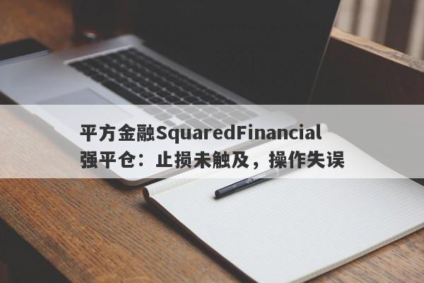 平方金融SquaredFinancial强平仓：止损未触及，操作失误