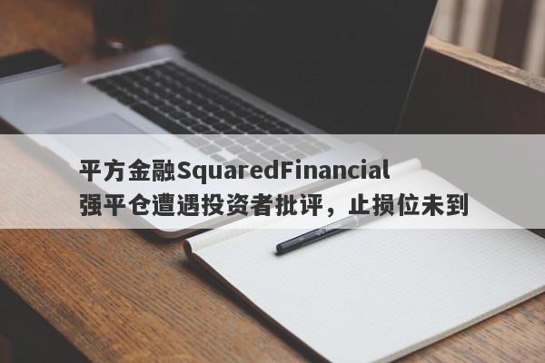 平方金融SquaredFinancial强平仓遭遇投资者批评，止损位未到