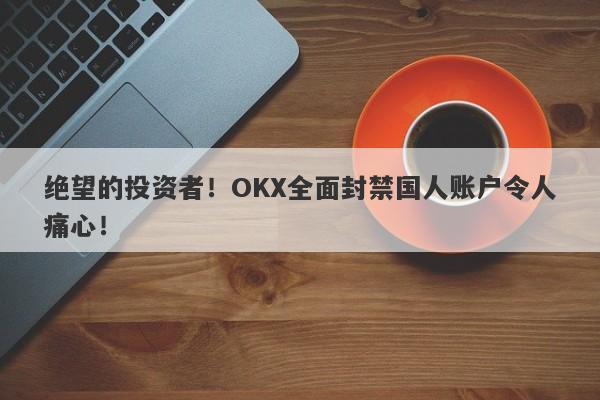 绝望的投资者！OKX全面封禁国人账户令人痛心！