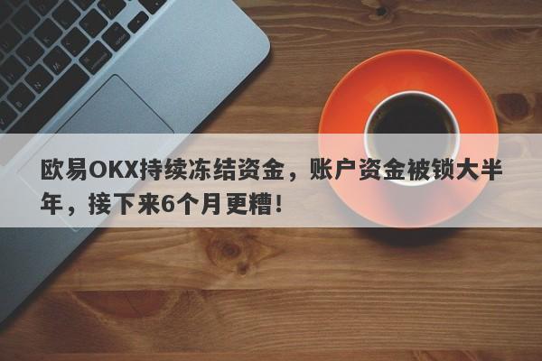 欧易OKX持续冻结资金，账户资金被锁大半年，接下来6个月更糟！