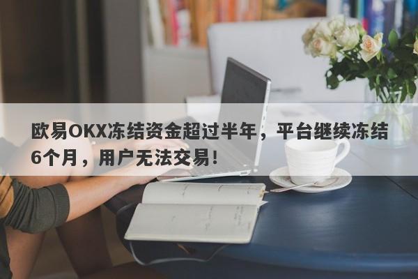 欧易OKX冻结资金超过半年，平台继续冻结6个月，用户无法交易！