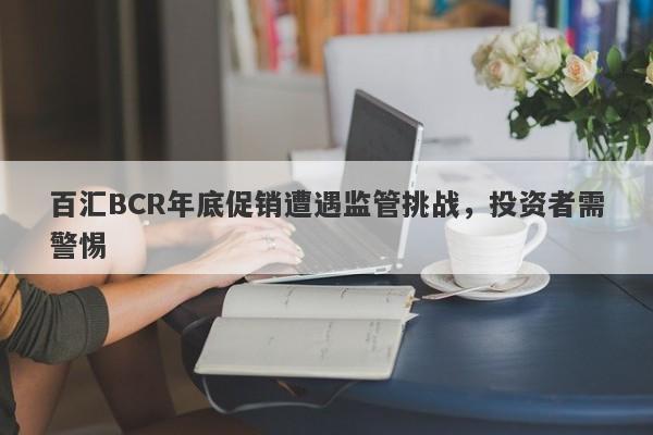 百汇BCR年底促销遭遇监管挑战，投资者需警惕