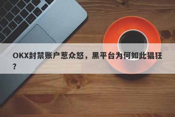 OKX封禁账户惹众怒，黑平台为何如此猖狂？