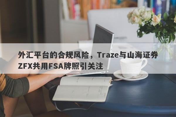 外汇平台的合规风险，Traze与山海证券ZFX共用FSA牌照引关注