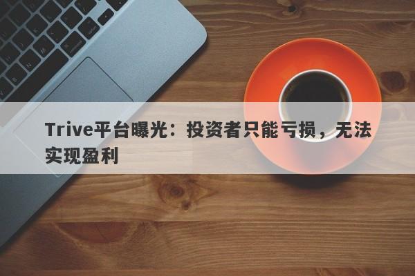 Trive平台曝光：投资者只能亏损，无法实现盈利