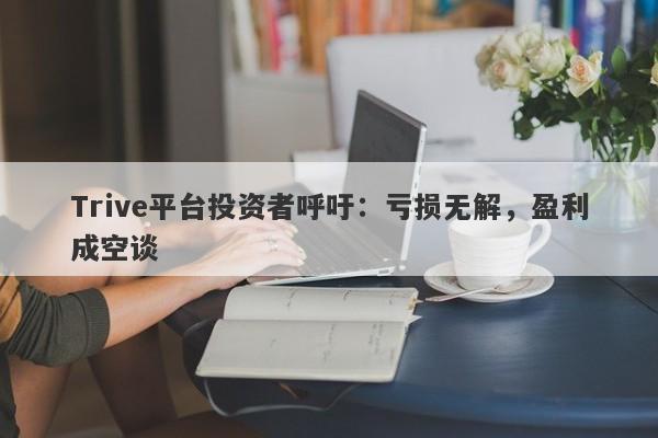 Trive平台投资者呼吁：亏损无解，盈利成空谈