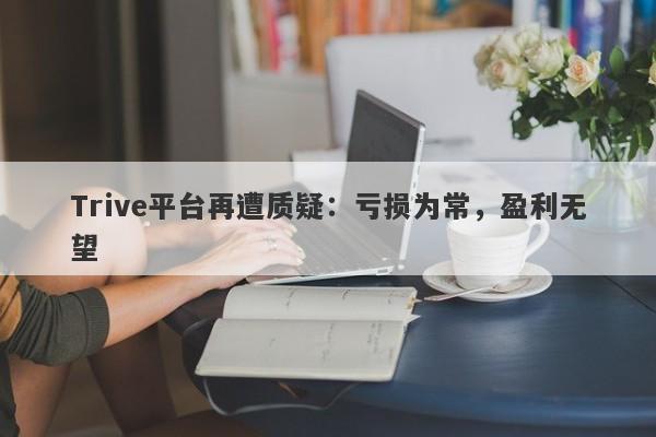 Trive平台再遭质疑：亏损为常，盈利无望