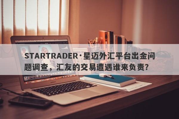 STARTRADER·星迈外汇平台出金问题调查，汇友的交易遭遇谁来负责？