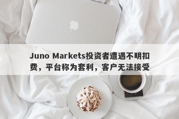 Juno Markets投资者遭遇不明扣费，平台称为套利，客户无法接受