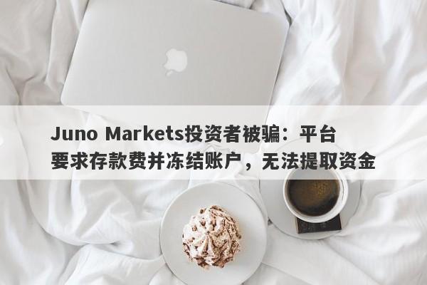 Juno Markets投资者被骗：平台要求存款费并冻结账户，无法提取资金