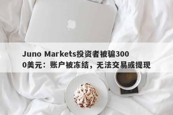 Juno Markets投资者被骗3000美元：账户被冻结，无法交易或提现