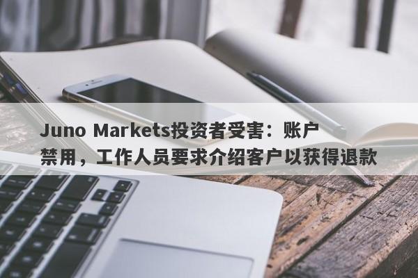 Juno Markets投资者受害：账户禁用，工作人员要求介绍客户以获得退款