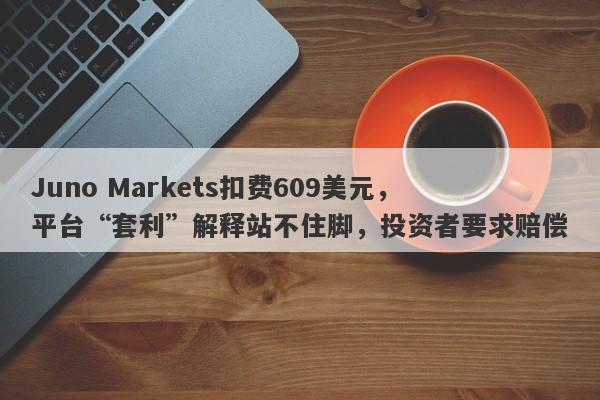 Juno Markets扣费609美元，平台“套利”解释站不住脚，投资者要求赔偿