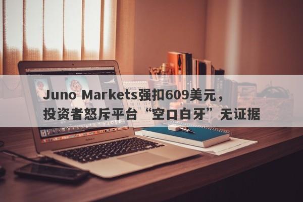 Juno Markets强扣609美元，投资者怒斥平台“空口白牙”无证据