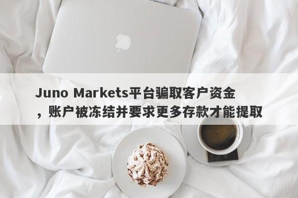 Juno Markets平台骗取客户资金，账户被冻结并要求更多存款才能提取