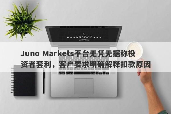 Juno Markets平台无凭无据称投资者套利，客户要求明确解释扣款原因